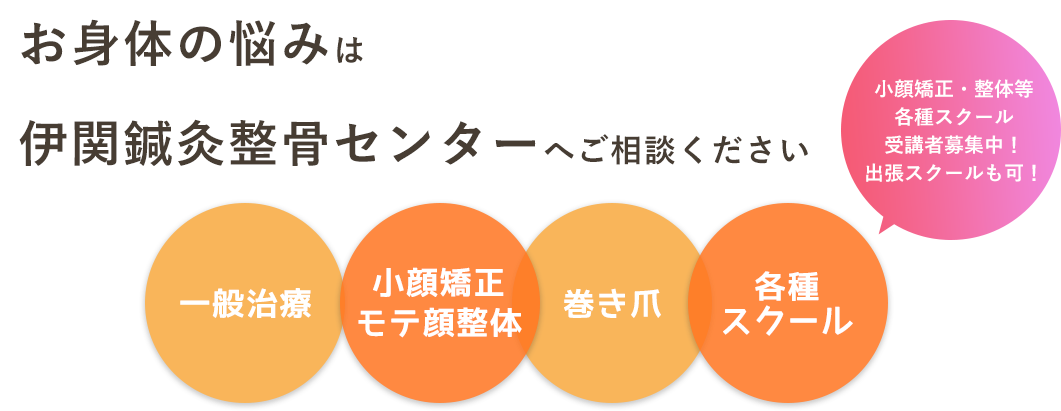 お身体の悩みは伊関鍼灸整骨センターへご相談ください。小顔矯正・整体等各種スクール受講者募集中！出張スクールも可！ 一般治療 小顔矯正モテ顔整体 巻き爪 各種スクール